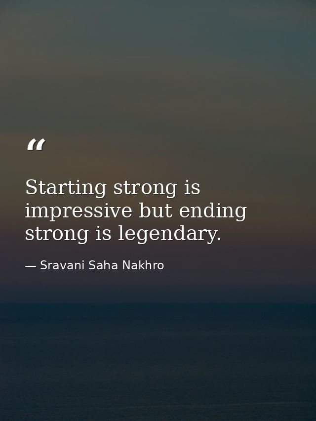 Starting strong is impressive but ending strong is legendary. — Sravani Saha Nakhro