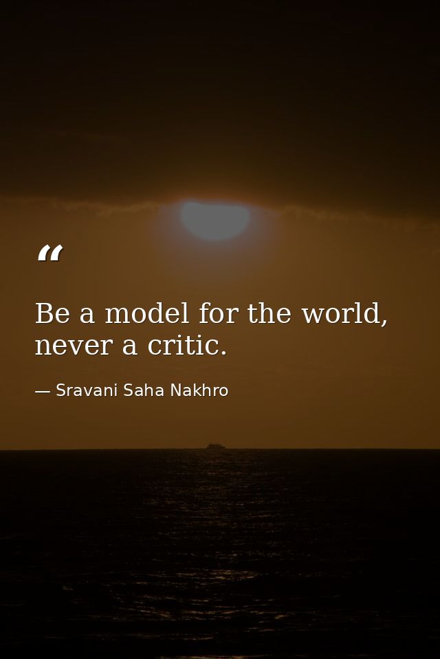 Be a model for the world, never a critic. — Sravani Saha Nakhro