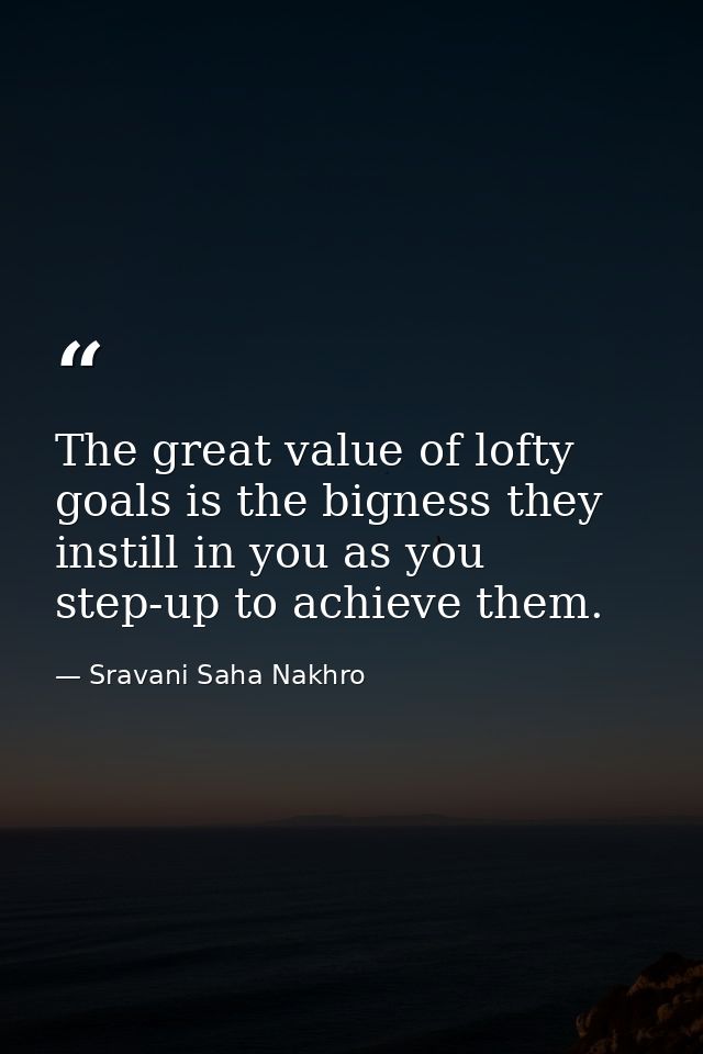 The great value of lofty goals is the bigness they instill in you as you step-up to achieve them. — Sravani Saha Nakhro