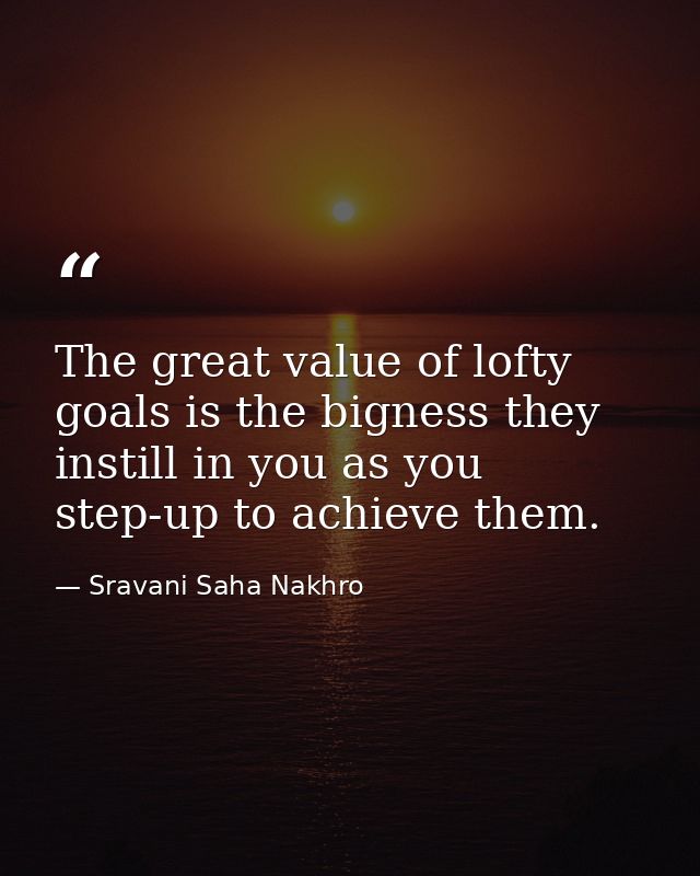 The great value of lofty goals is the bigness they instill in you as you step-up to achieve them. — Sravani Saha Nakhro