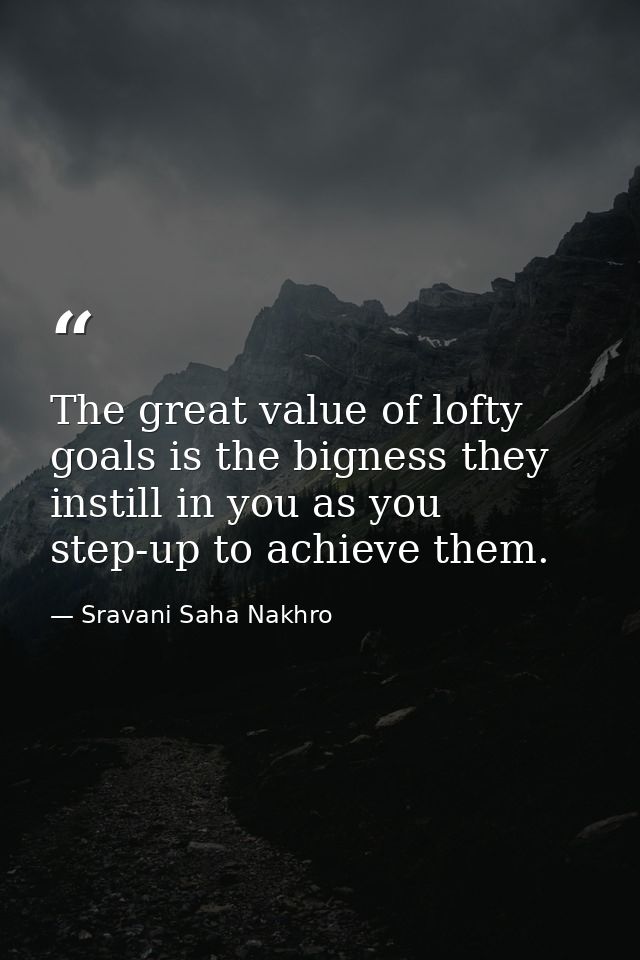 The great value of lofty goals is the bigness they instill in you as you step-up to achieve them. — Sravani Saha Nakhro
