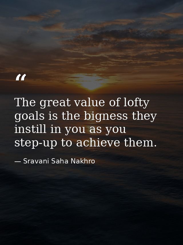 The great value of lofty goals is the bigness they instill in you as you step-up to achieve them. — Sravani Saha Nakhro
