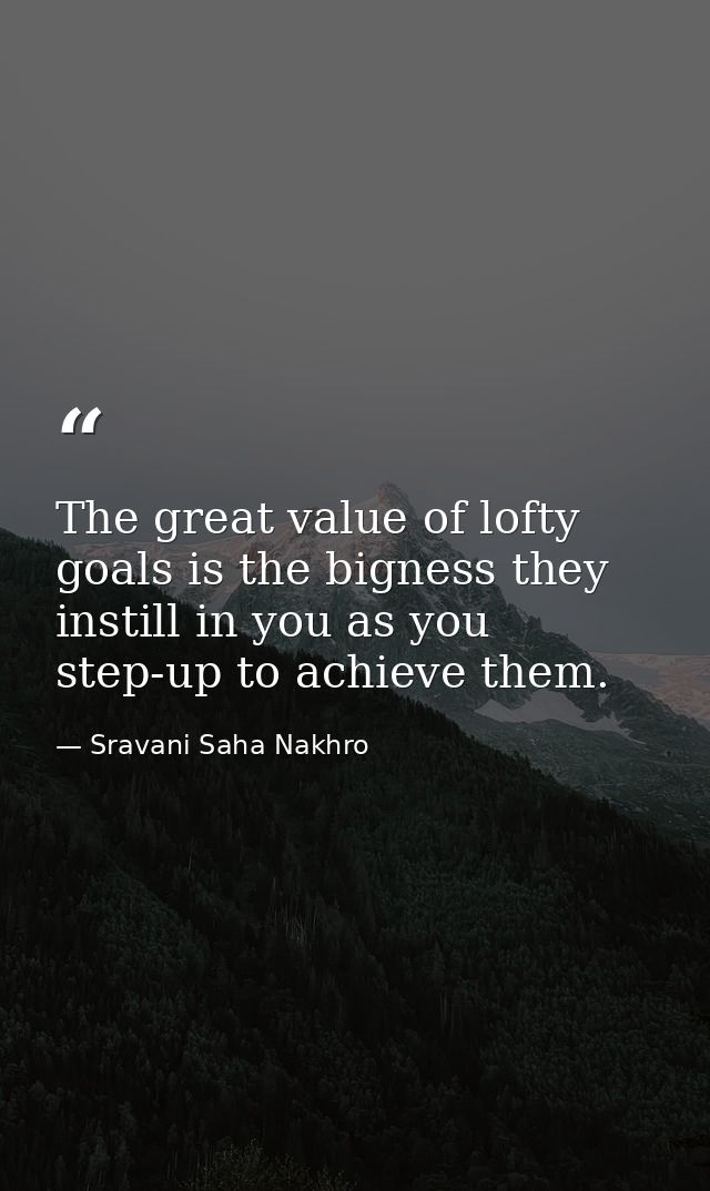 The great value of lofty goals is the bigness they instill in you as you step-up to achieve them. — Sravani Saha Nakhro