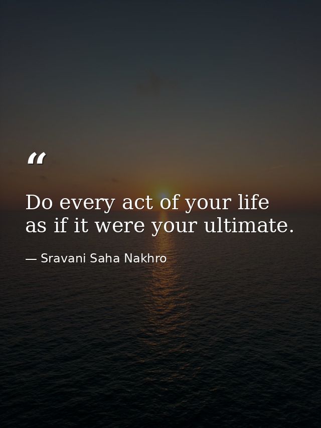 Do every act of your life as if it were your ultimate. — Sravani Saha Nakhro