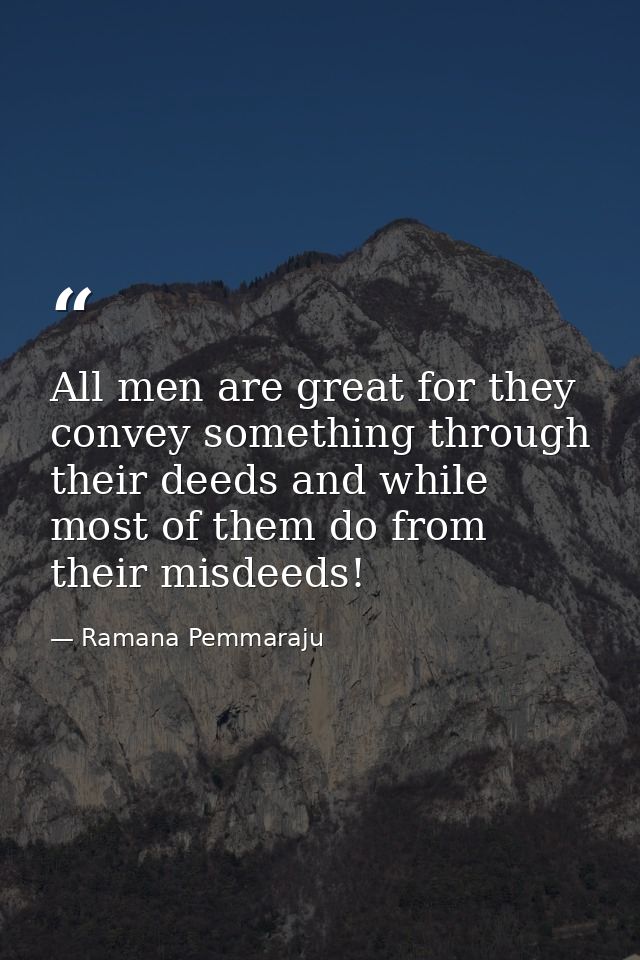 All men are great for they convey something through their deeds and while most of them do from their misdeeds! — Ramana Pemmaraju