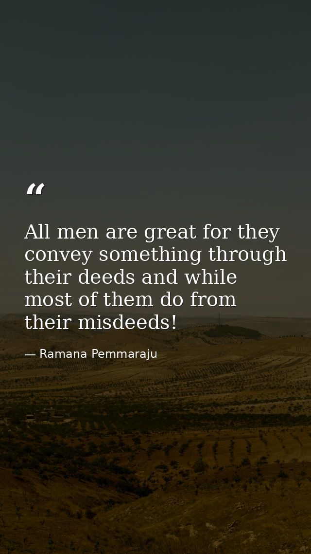 All men are great for they convey something through their deeds and while most of them do from their misdeeds! — Ramana Pemmaraju
