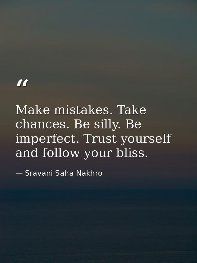 Make mistakes. Take chances. Be silly. Be imperfect. Trust yourself and follow your bliss. — Sravani Saha Nakhro