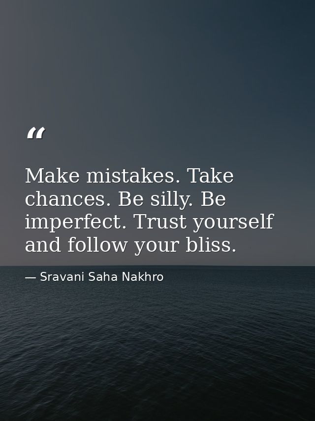 Make mistakes. Take chances. Be silly. Be imperfect. Trust yourself and follow your bliss. — Sravani Saha Nakhro