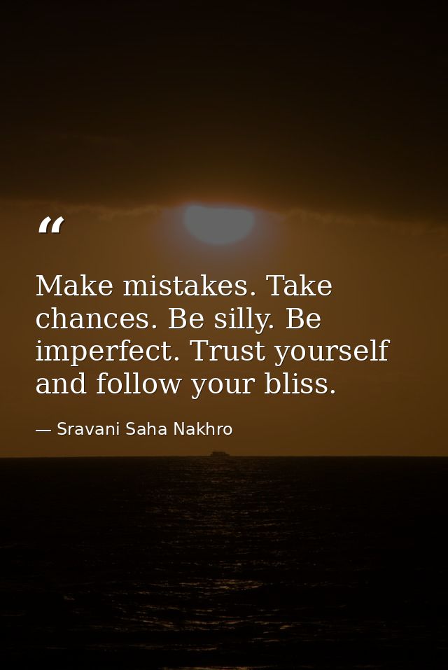 Make mistakes. Take chances. Be silly. Be imperfect. Trust yourself and follow your bliss. — Sravani Saha Nakhro