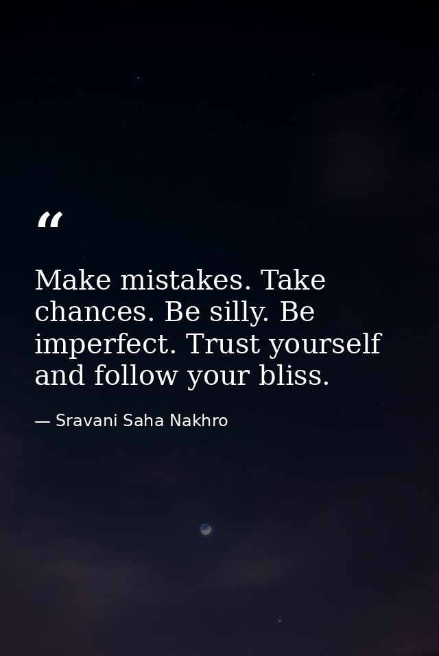 Make mistakes. Take chances. Be silly. Be imperfect. Trust yourself and follow your bliss. — Sravani Saha Nakhro