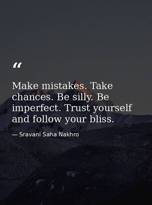 Make mistakes. Take chances. Be silly. Be imperfect. Trust yourself and follow your bliss. — Sravani Saha Nakhro
