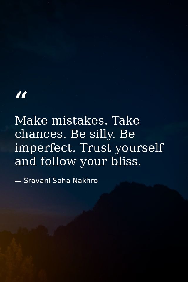 Make mistakes. Take chances. Be silly. Be imperfect. Trust yourself and follow your bliss. — Sravani Saha Nakhro