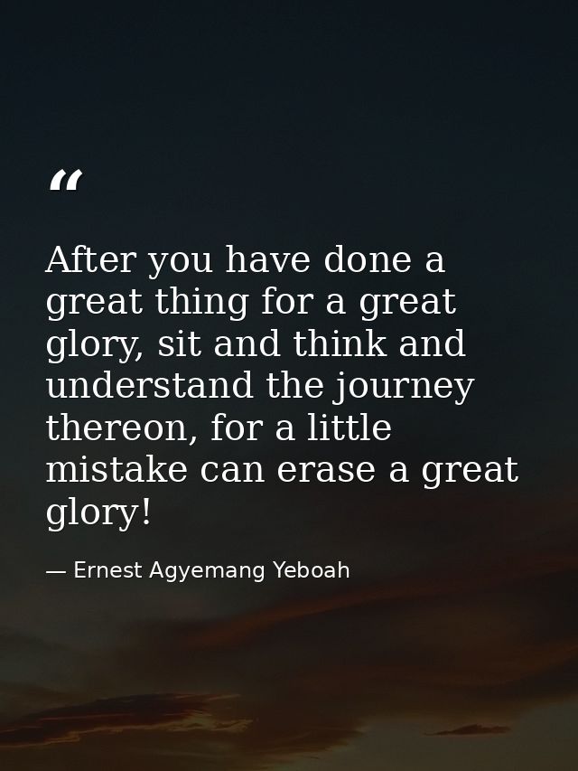 After you have done a great thing for a great glory, sit and think and understand the journey thereon, for a little mist — Ernest Agyemang Yeboah