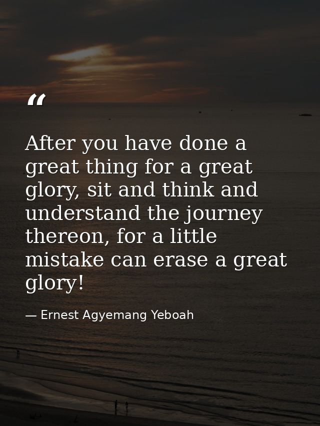 After you have done a great thing for a great glory, sit and think and understand the journey thereon, for a little mist — Ernest Agyemang Yeboah