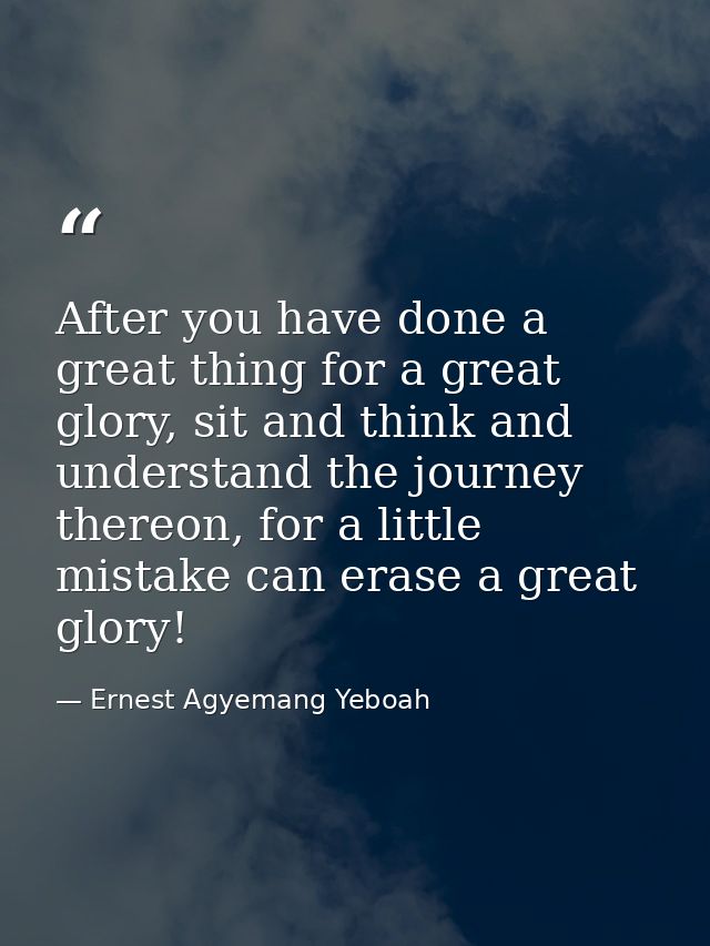 After you have done a great thing for a great glory, sit and think and understand the journey thereon, for a little mist — Ernest Agyemang Yeboah