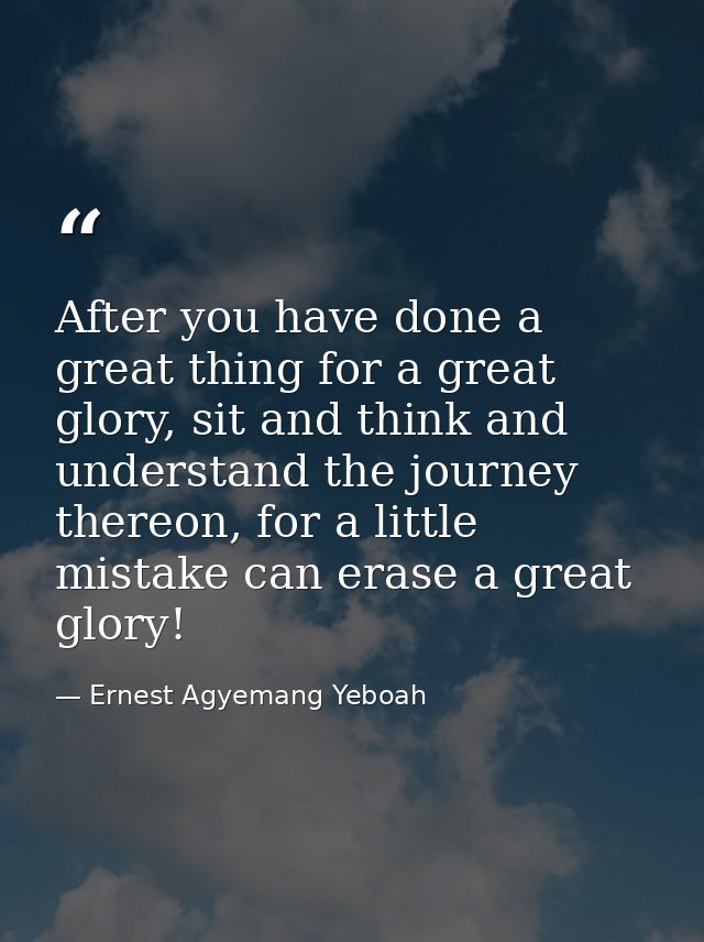 After you have done a great thing for a great glory, sit and think and understand the journey thereon, for a little mist — Ernest Agyemang Yeboah