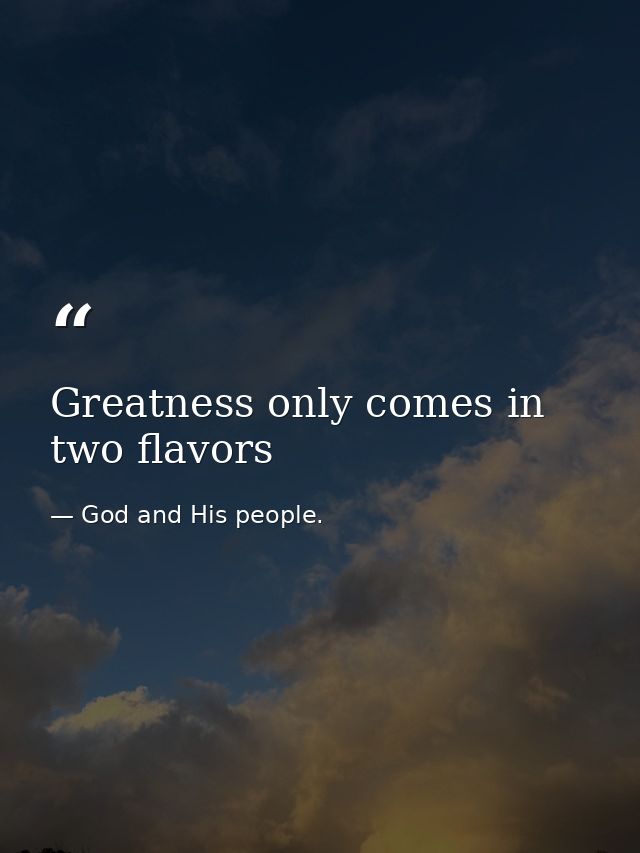 Greatness only comes in two flavors — God and His people.