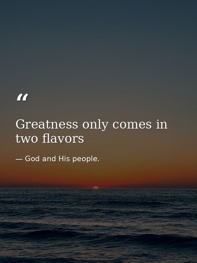 Greatness only comes in two flavors — God and His people.