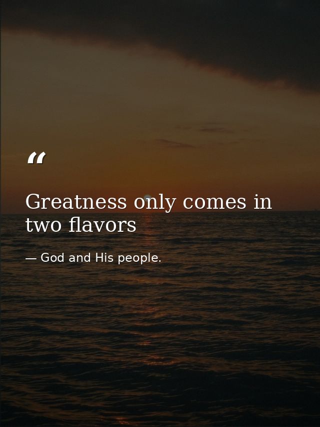 Greatness only comes in two flavors — God and His people.