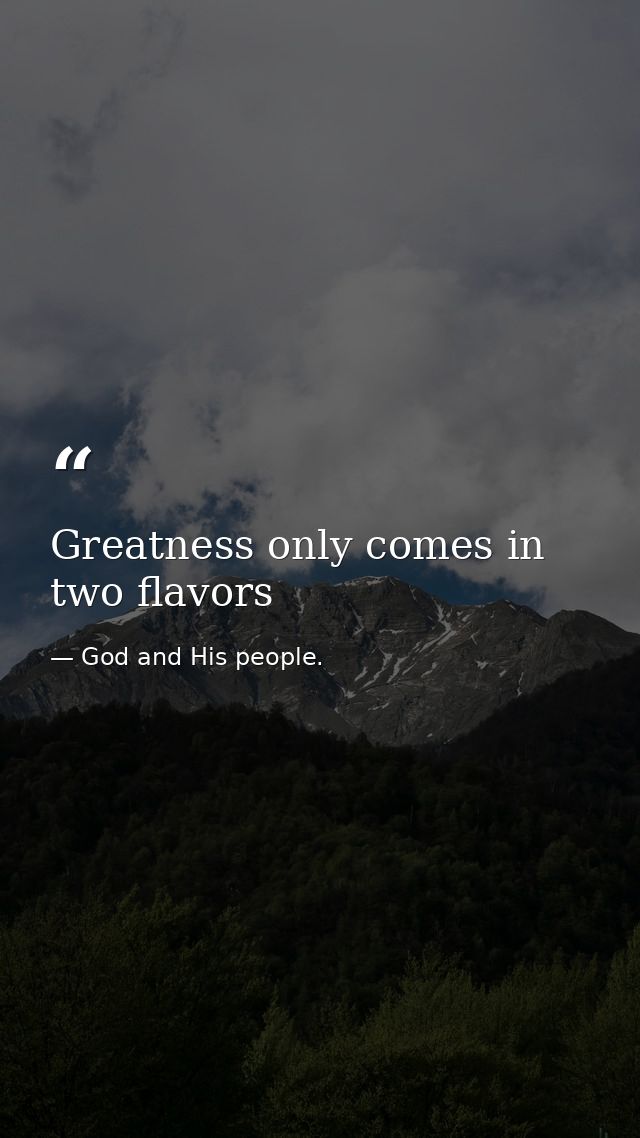 Greatness only comes in two flavors — God and His people.