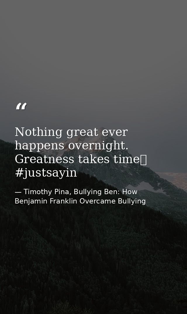 Nothing great ever happens overnight. Greatness takes time❤ #justsayin — Timothy Pina, Bullying Ben: How Benjamin Franklin Overcame Bullying