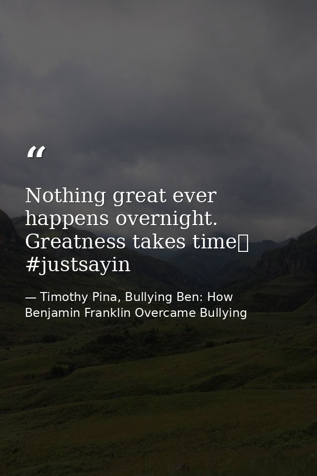 Nothing great ever happens overnight. Greatness takes time❤ #justsayin — Timothy Pina, Bullying Ben: How Benjamin Franklin Overcame Bullying