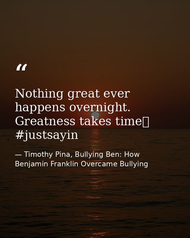 Nothing great ever happens overnight. Greatness takes time❤ #justsayin — Timothy Pina, Bullying Ben: How Benjamin Franklin Overcame Bullying