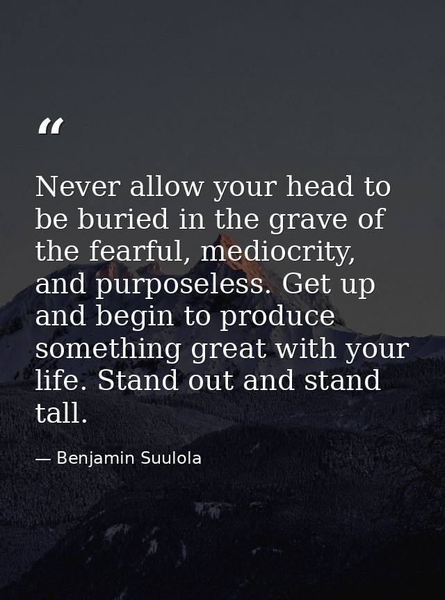 Never allow your head to be buried in the grave of the fearful, mediocrity, and purposeless. Get up and begin to produce — Benjamin Suulola