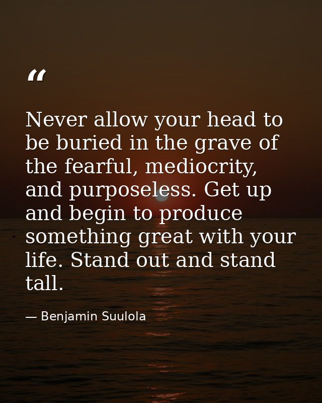 Never allow your head to be buried in the grave of the fearful, mediocrity, and purposeless. Get up and begin to produce — Benjamin Suulola
