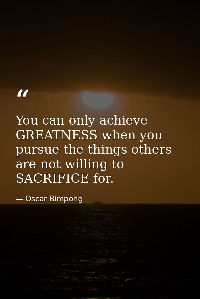 You can only achieve GREATNESS when you pursue the things others are not willing to SACRIFICE for. — Oscar Bimpong