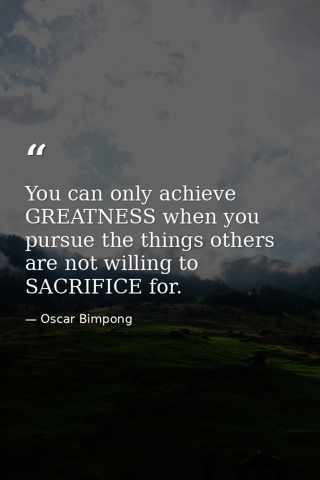 You can only achieve GREATNESS when you pursue the things others are not willing to SACRIFICE for. — Oscar Bimpong
