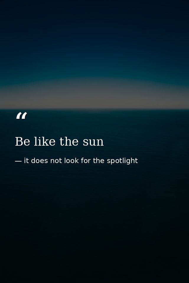 Be like the sun — it does not look for the spotlight