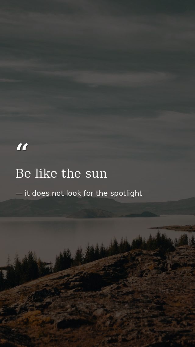 Be like the sun — it does not look for the spotlight