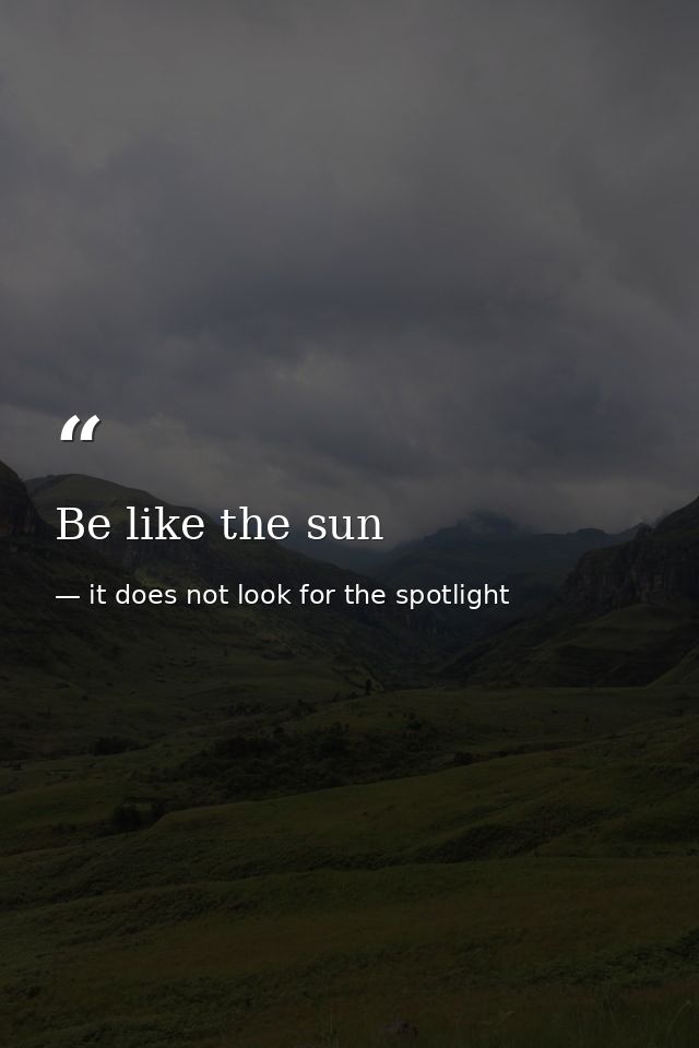 Be like the sun — it does not look for the spotlight