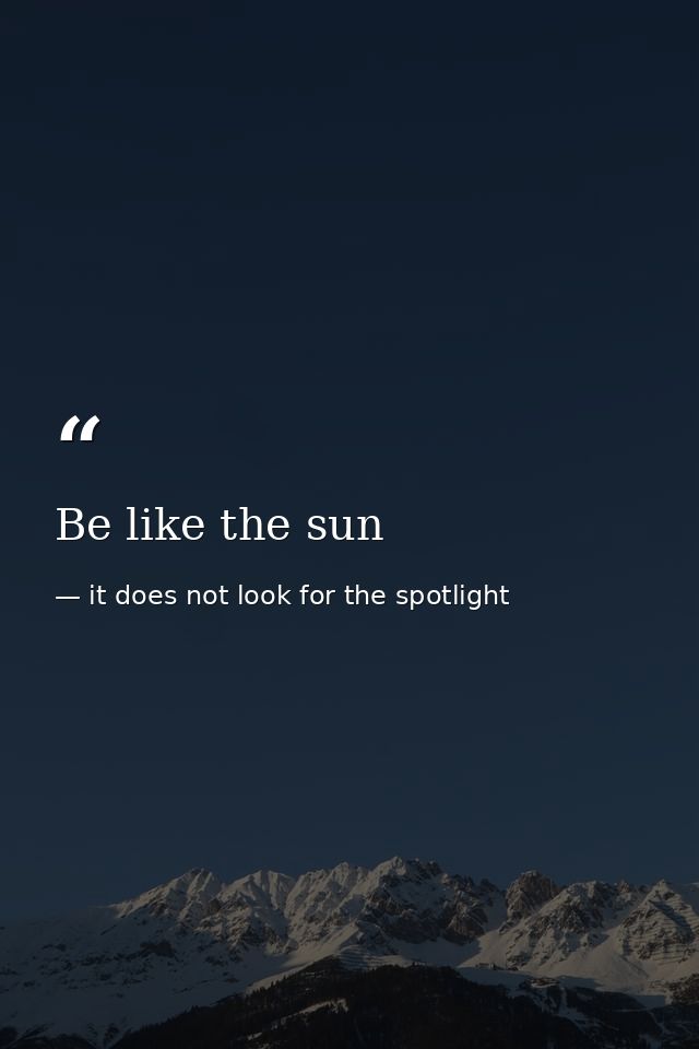 Be like the sun — it does not look for the spotlight