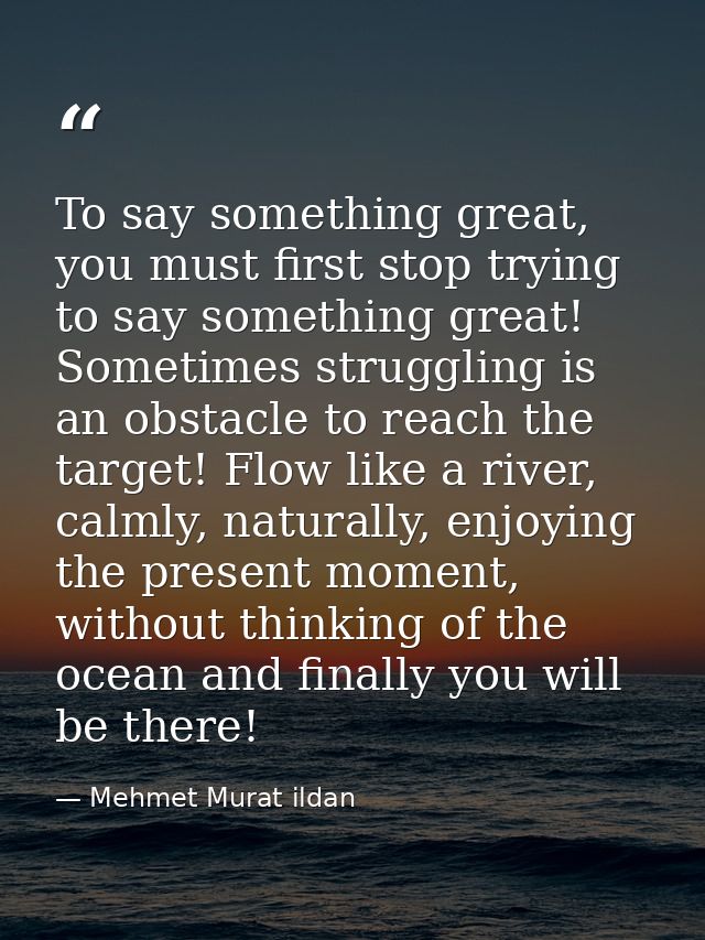 To say something great, you must first stop trying to say something great! Sometimes struggling is an obstacle to reach  — Mehmet Murat ildan