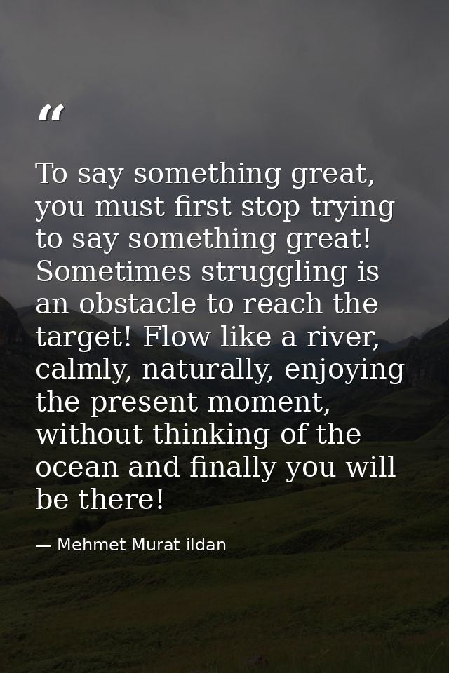 To say something great, you must first stop trying to say something great! Sometimes struggling is an obstacle to reach  — Mehmet Murat ildan