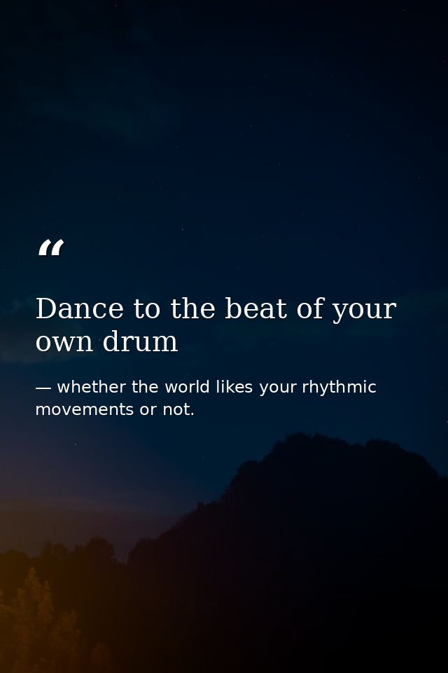 Dance to the beat of your own drum — whether the world likes your rhythmic movements or not.