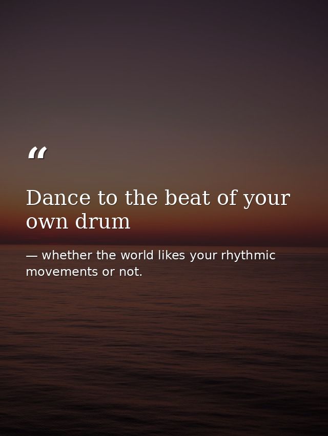 Dance to the beat of your own drum — whether the world likes your rhythmic movements or not.