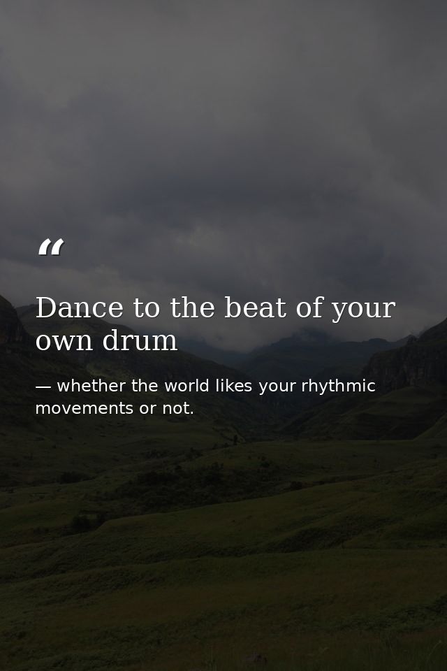 Dance to the beat of your own drum — whether the world likes your rhythmic movements or not.