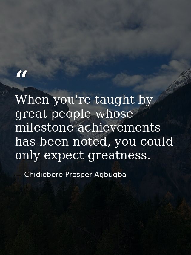 When you're taught by great people whose milestone achievements has been noted, you could only expect greatness. — Chidiebere Prosper Agbugba