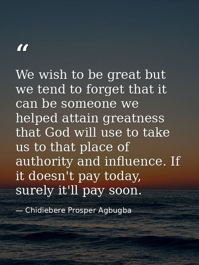 We wish to be great but we tend to forget that it can be someone we helped attain greatness that God will use to take us — Chidiebere Prosper Agbugba