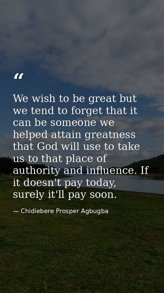 We wish to be great but we tend to forget that it can be someone we helped attain greatness that God will use to take us — Chidiebere Prosper Agbugba
