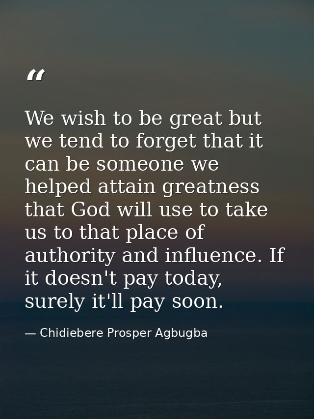 We wish to be great but we tend to forget that it can be someone we helped attain greatness that God will use to take us — Chidiebere Prosper Agbugba