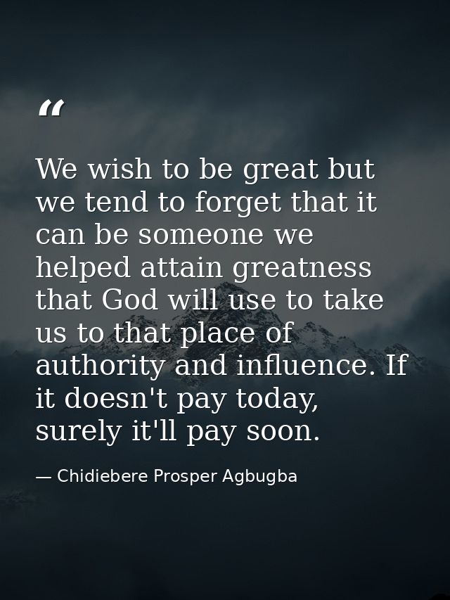 We wish to be great but we tend to forget that it can be someone we helped attain greatness that God will use to take us — Chidiebere Prosper Agbugba