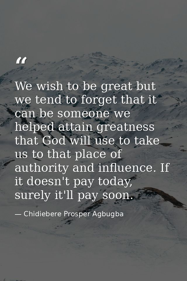 We wish to be great but we tend to forget that it can be someone we helped attain greatness that God will use to take us — Chidiebere Prosper Agbugba