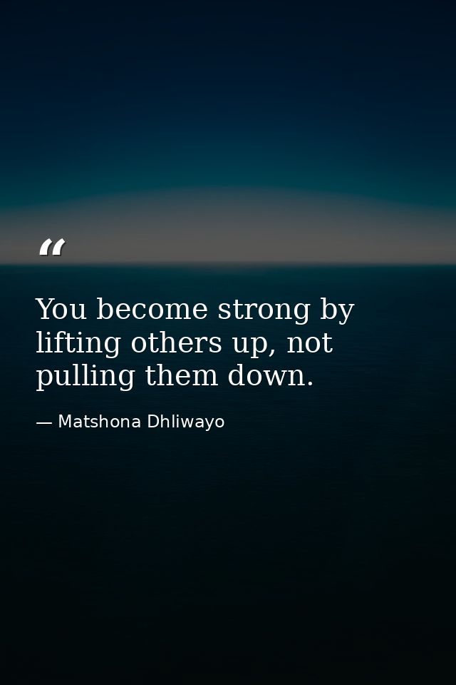 You become strong by lifting others up, not pulling them down. — Matshona Dhliwayo