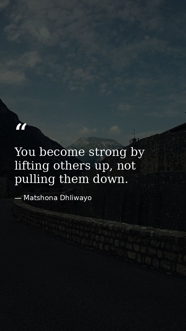 You become strong by lifting others up, not pulling them down. — Matshona Dhliwayo