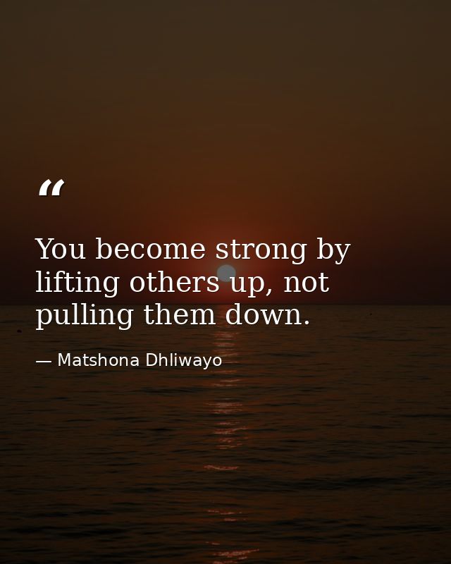 You become strong by lifting others up, not pulling them down. — Matshona Dhliwayo