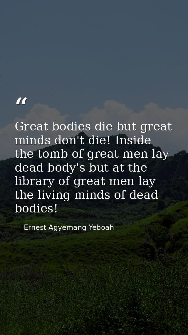 Great bodies die but great minds don't die! Inside the tomb of great men lay dead body's but at the library of great men — Ernest Agyemang Yeboah